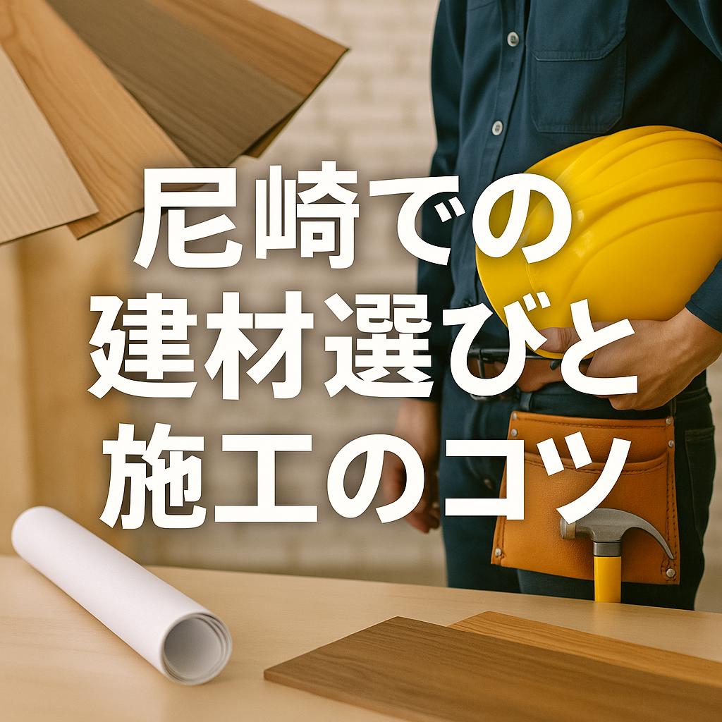 尼崎での建材選びと施工のコツ